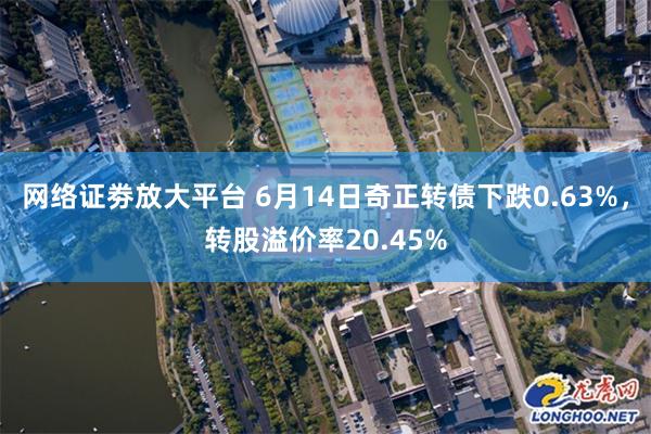 网络证劵放大平台 6月14日奇正转债下跌0.63%，转股溢价率20.45%