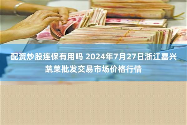 配资炒股连保有用吗 2024年7月27日浙江嘉兴蔬菜批发交易市场价格行情