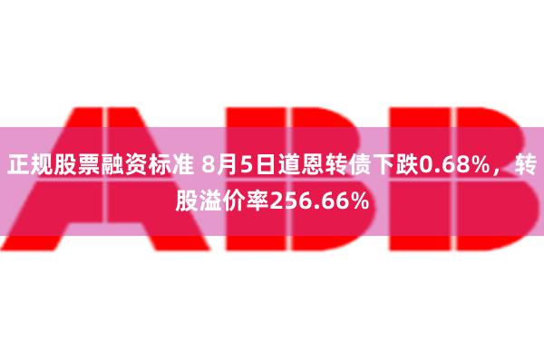 正规股票融资标准 8月5日道恩转债下跌0.68%，转股溢价率256.66%