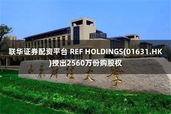 联华证券配资平台 REF HOLDINGS(01631.HK)授出2560万份购股权