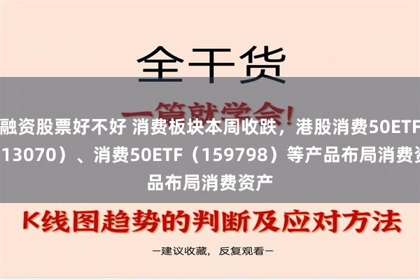 融资股票好不好 消费板块本周收跌，港股消费50ETF（513070）、消费50ETF（159798）等产品布局消费资产