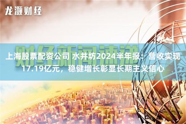 上海股票配资公司 水井坊2024半年报：营收实现17.19亿元，稳健增长彰显长期主义信心