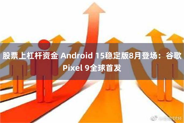 股票上杠杆资金 Android 15稳定版8月登场：谷歌Pixel 9全球首发