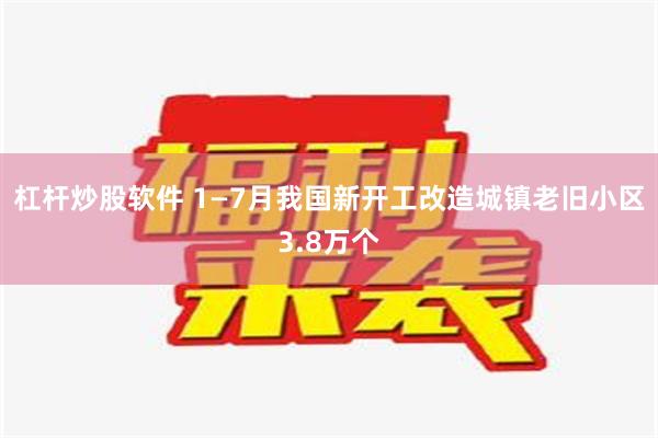 杠杆炒股软件 1—7月我国新开工改造城镇老旧小区3.8万个