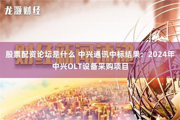 股票配资论坛是什么 中兴通讯中标结果：2024年中兴OLT设