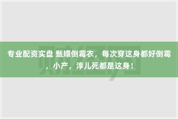 专业配资实盘 甄嬛倒霉衣，每次穿这身都好倒霉，小产，淳儿死都