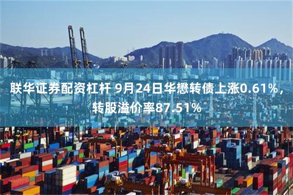 联华证券配资杠杆 9月24日华懋转债上涨0.61%，转股溢价