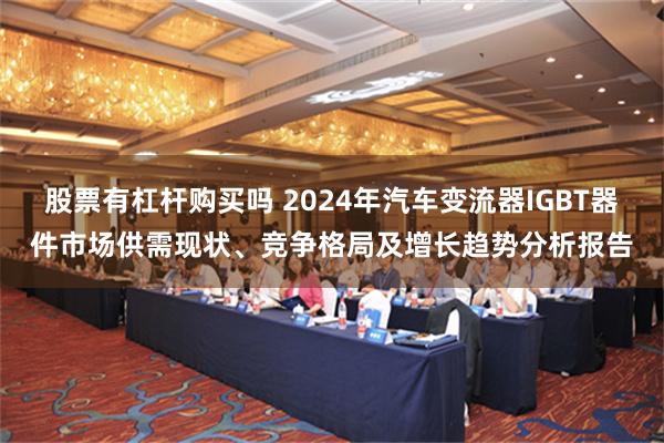 股票有杠杆购买吗 2024年汽车变流器IGBT器件市场供需现