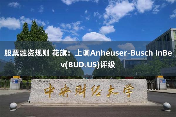 股票融资规则 花旗：上调Anheuser-Busch InB