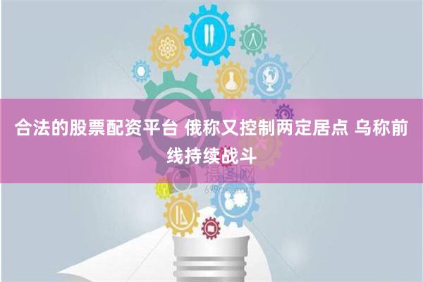 合法的股票配资平台 俄称又控制两定居点 乌称前线持续战斗