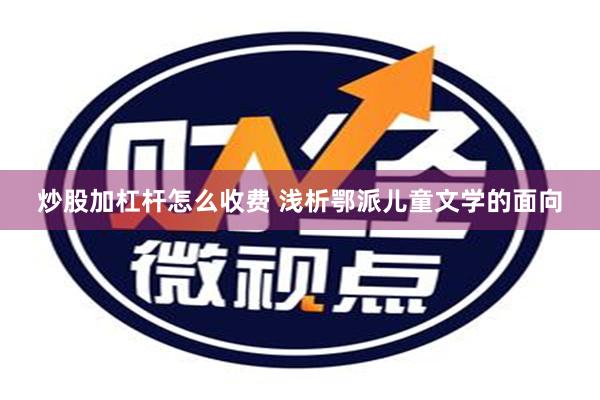 炒股加杠杆怎么收费 浅析鄂派儿童文学的面向