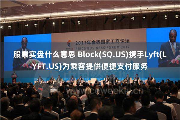 股票实盘什么意思 Block(SQ.US)携手Lyft(LY