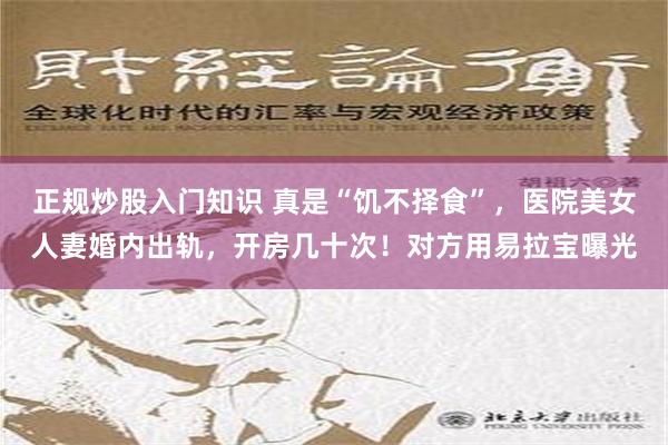 正规炒股入门知识 真是“饥不择食”，医院美女人妻婚内出轨，开