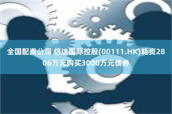 全国配资公司 信达国际控股(00111.HK)耗资2806万