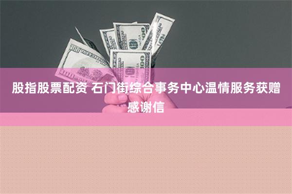 股指股票配资 石门街综合事务中心温情服务获赠感谢信