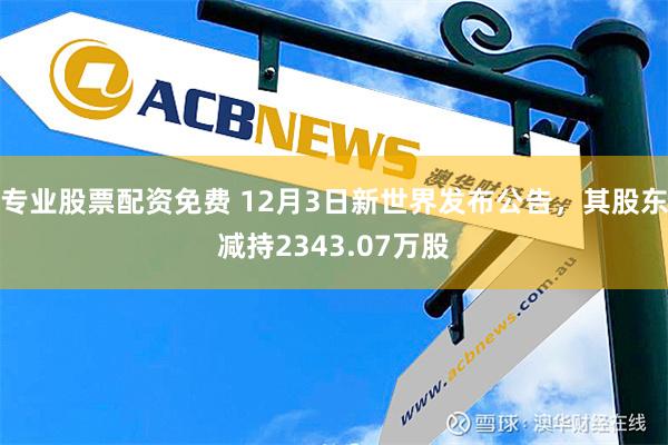 专业股票配资免费 12月3日新世界发布公告，其股东减持2343.07万股