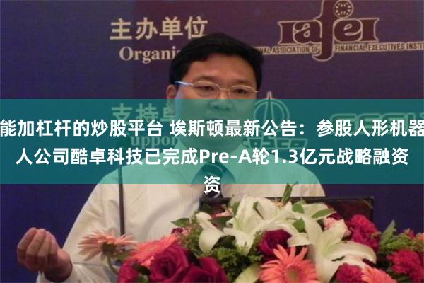 能加杠杆的炒股平台 埃斯顿最新公告：参股人形机器人公司酷卓科技已完成Pre-A轮1.3亿元战略融资