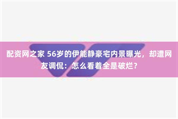 配资网之家 56岁的伊能静豪宅内景曝光，却遭网友调侃：怎么看着全是破烂？