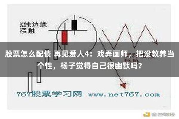 股票怎么配债 再见爱人4：戏弄画师，把没教养当个性，杨子觉得