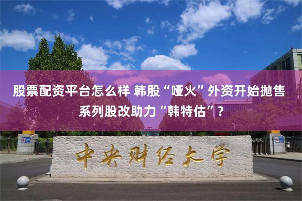 股票配资平台怎么样 韩股“哑火”外资开始抛售 系列股改助力“