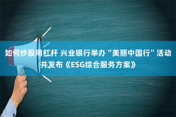 如何炒股用杠杆 兴业银行举办“美丽中国行”活动并发布《ESG