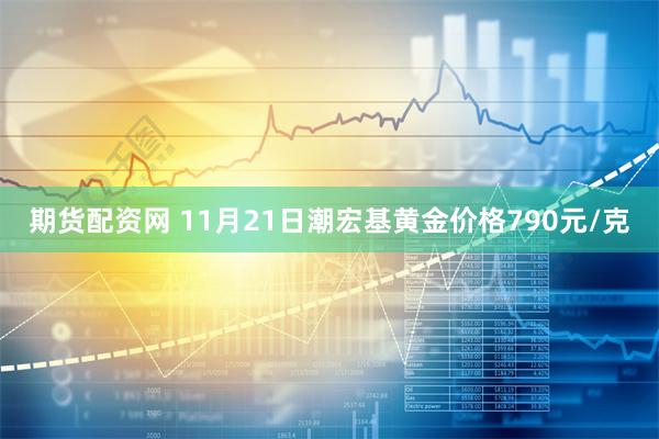 期货配资网 11月21日潮宏基黄金价格790元/克