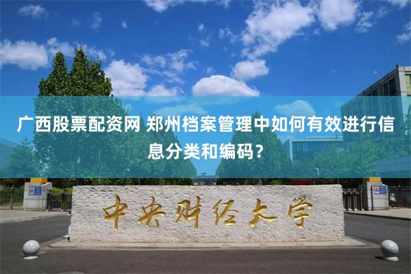 广西股票配资网 郑州档案管理中如何有效进行信息分类和编码？