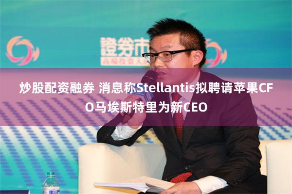 炒股配资融券 消息称Stellantis拟聘请苹果CFO马埃