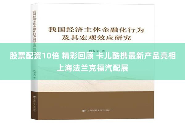 股票配资10倍 精彩回顾 卡儿酷携最新产品亮相上海法兰克福汽配展