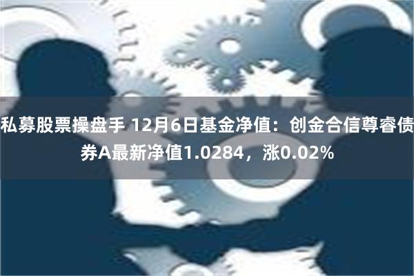 私募股票操盘手 12月6日基金净值：创金合信尊睿债券A最新净