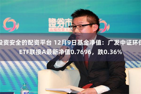 投资安全的配资平台 12月9日基金净值：广发中证环保ETF联