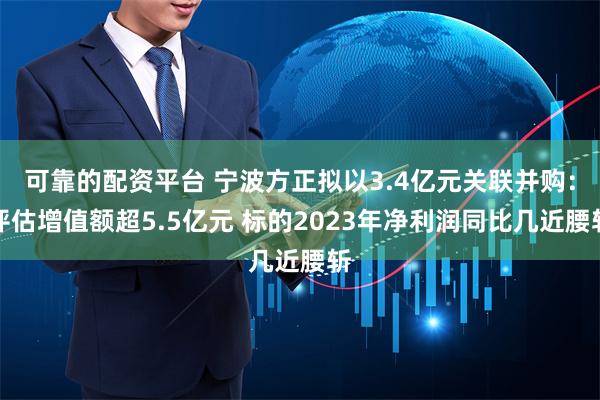 可靠的配资平台 宁波方正拟以3.4亿元关联并购：评估增值额超