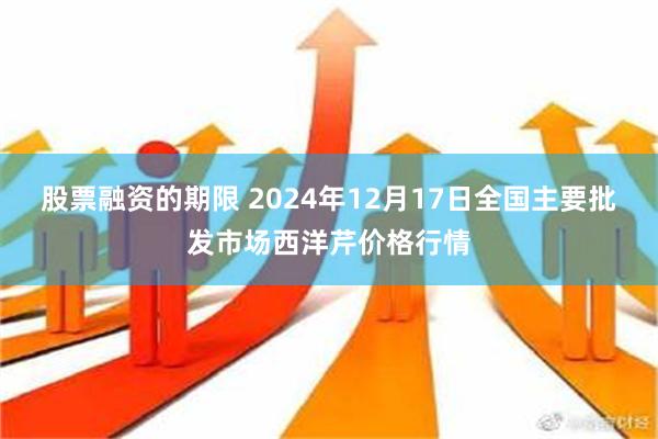 股票融资的期限 2024年12月17日全国主要批发市场西洋芹