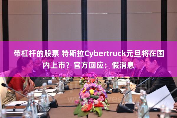 带杠杆的股票 特斯拉Cybertruck元旦将在国内上市？官