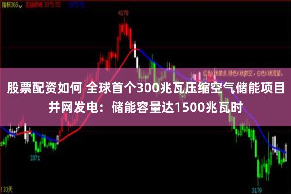 股票配资如何 全球首个300兆瓦压缩空气储能项目并网发电：储