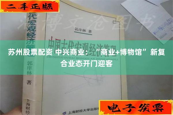 苏州股票配资 中兴商业： “商业+博物馆” 新复合业态开门迎