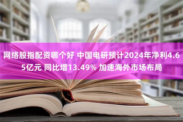 网络股指配资哪个好 中国电研预计2024年净利4.65亿元 