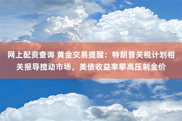 网上配资查询 黄金交易提醒：特朗普关税计划相关报导搅动市场，