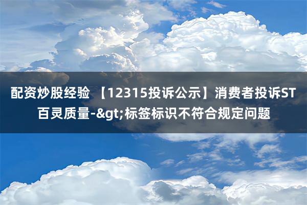 配资炒股经验 【12315投诉公示】消费者投诉ST百灵质量-