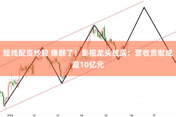 短线配资炒股 赚翻了！影视龙头披露：营收贡献或超10亿元