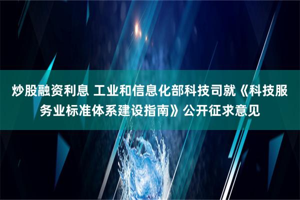 炒股融资利息 工业和信息化部科技司就《科技服务业标准体系建设