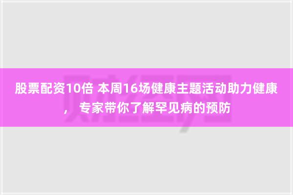 股票配资10倍 本周16场健康主题活动助力健康， 专家带你了