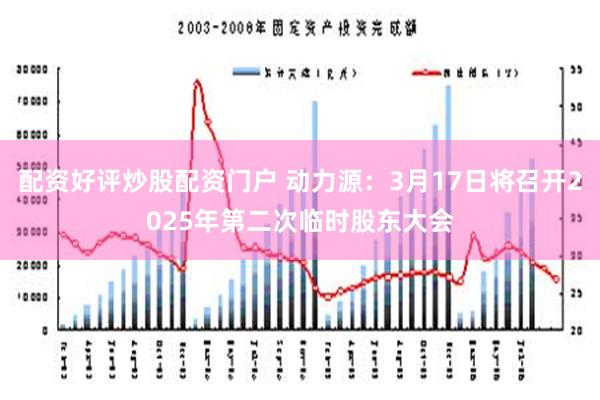 配资好评炒股配资门户 动力源：3月17日将召开2025年第二