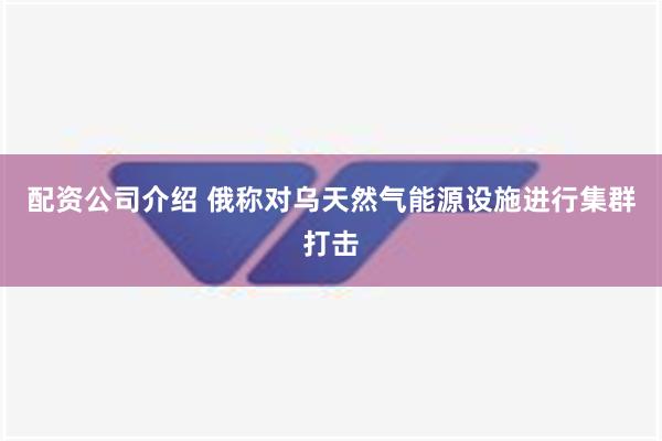 配资公司介绍 俄称对乌天然气能源设施进行集群打击